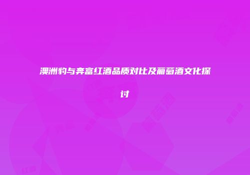 澳洲豹与奔富红酒品质对比及葡萄酒文化探讨