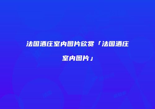 法国酒庄室内图片欣赏「法国酒庄室内图片」