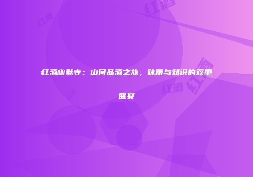红酒幽默寺：山间品酒之旅，味蕾与知识的双重盛宴