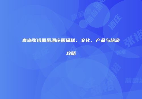 青岛张裕葡萄酒庄园探秘：文化、产品与旅游攻略