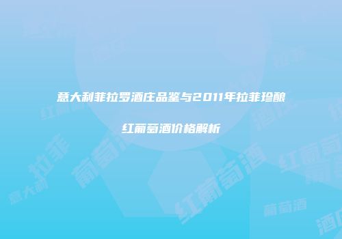 意大利菲拉罗酒庄品鉴与2011年拉菲珍酿红葡萄酒价格解析