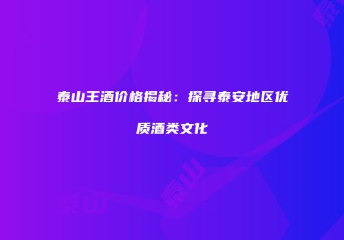 泰山王酒价格揭秘：探寻泰安地区优质酒类文化