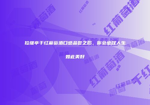 拉维亭干红葡萄酒口感品尝之后，你会感叹人生如此美好