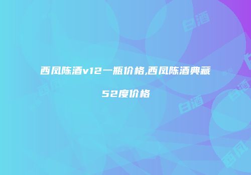 西凤陈酒v12一瓶价格,西凤陈酒典藏52度价格