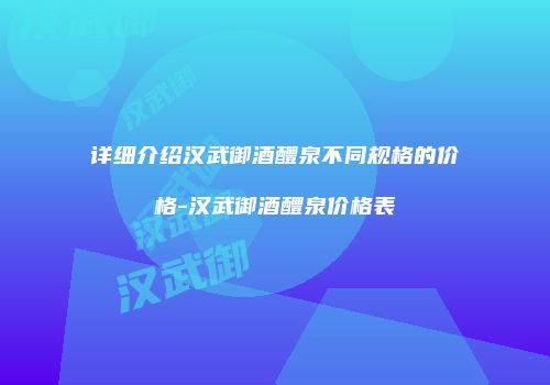 详细介绍汉武御酒醴泉不同规格的价格-汉武御酒醴泉价格表