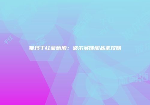 宝玛干红葡萄酒：波尔多佳酿品鉴攻略