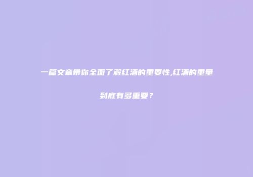 一篇文章带你全面了解红酒的重要性,红酒的重量到底有多重要？