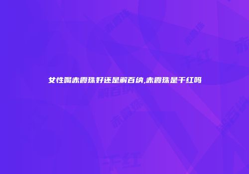 女性喝赤霞珠好还是解百纳,赤霞珠是干红吗