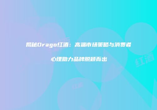 揭秘Drago红酒：高端市场策略与消费者心理助力品牌脱颖而出