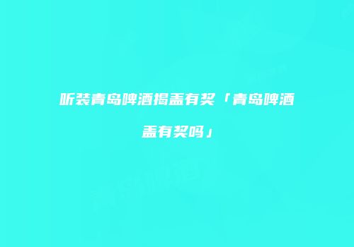 听装青岛啤酒揭盖有奖「青岛啤酒盖有奖吗」