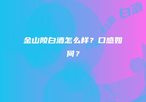 金山陵白酒怎么样？口感如何？
