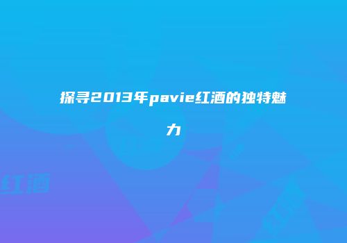 探寻2013年pavie红酒的独特魅力