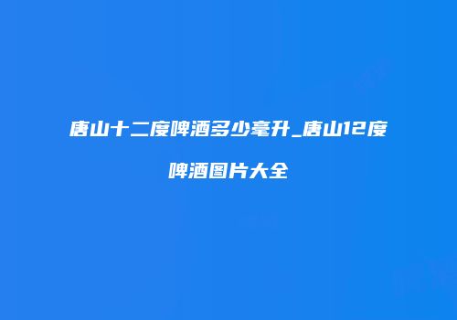 唐山十二度啤酒多少毫升_唐山12度啤酒图片大全
