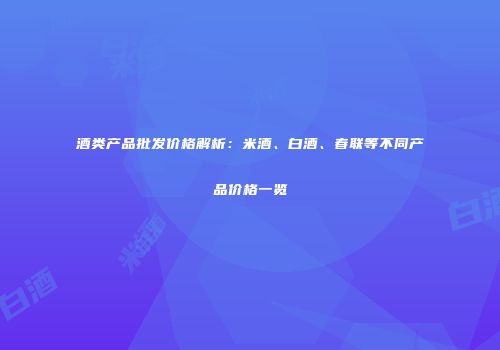 酒类产品批发价格解析：米酒、白酒、春联等不同产品价格一览