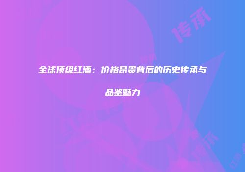 全球顶级红酒：价格昂贵背后的历史传承与品鉴魅力
