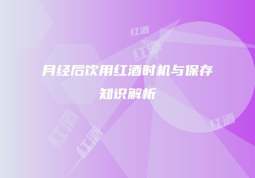月经后饮用红酒时机与保存知识解析