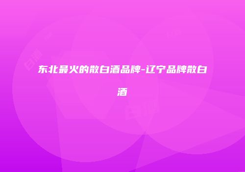 东北最火的散白酒品牌-辽宁品牌散白酒