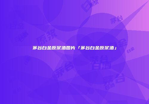 茅台白金原浆酒图片「茅台白金原浆酒」