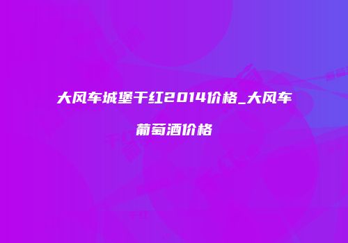 大风车城堡干红2014价格_大风车葡萄酒价格