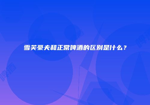 雪芙豪夫和正常啤酒的区别是什么？
