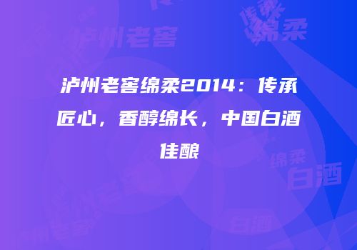 泸州老窖绵柔2014：传承匠心，香醇绵长，中国白酒佳酿
