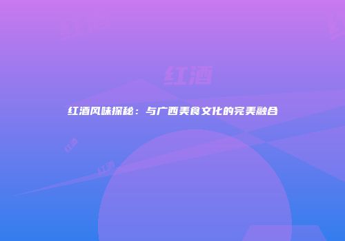 红酒风味探秘：与广西美食文化的完美融合