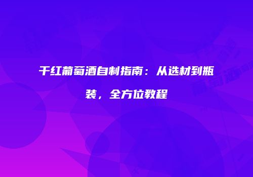 干红葡萄酒自制指南：从选材到瓶装，全方位教程