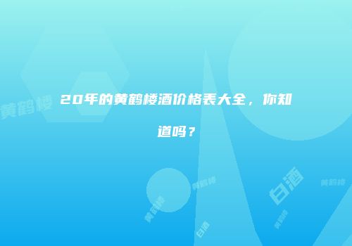 20年的黄鹤楼酒价格表大全，你知道吗？