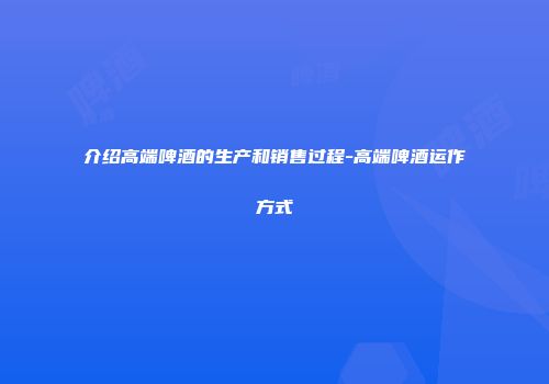 介绍高端啤酒的生产和销售过程-高端啤酒运作方式