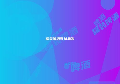 罐装啤酒可以急冻