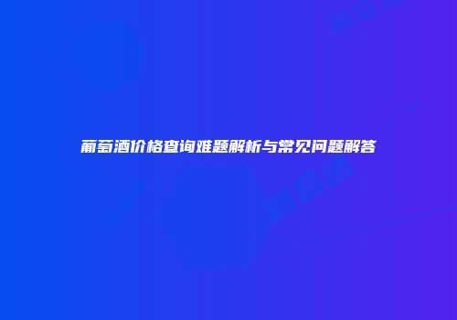 葡萄酒价格查询难题解析与常见问题解答