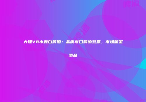 大理V8小麦白啤酒：品质与口碑的双赢，市场明星酒品