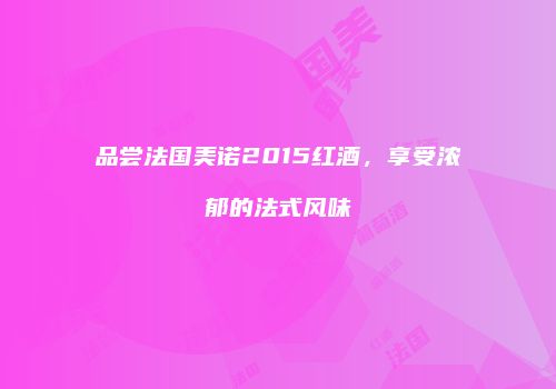品尝法国美诺2015红酒，享受浓郁的法式风味