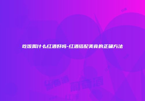 吃饭喝什么红酒好吗-红酒搭配美食的正确方法