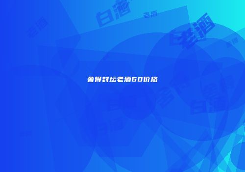 舍得封坛老酒60价格