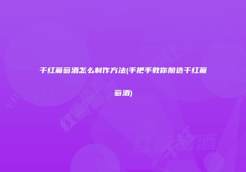 干红葡萄酒怎么制作方法(手把手教你酿造干红葡萄酒)
