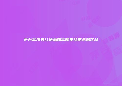 茅台高尔夫红酒品味高端生活的必备饮品