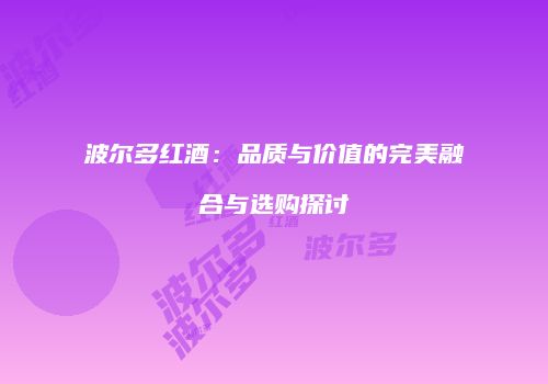 波尔多红酒：品质与价值的完美融合与选购探讨