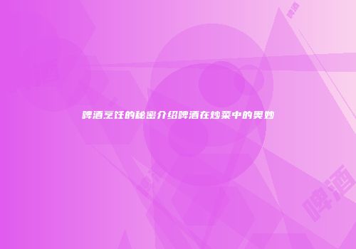 啤酒烹饪的秘密介绍啤酒在炒菜中的奥妙