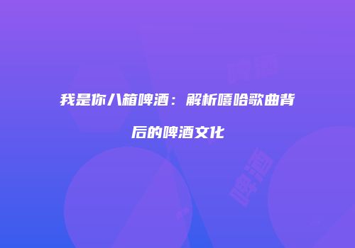 我是你八箱啤酒：解析嘻哈歌曲背后的啤酒文化