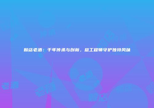 赊店老酒：千年传承与创新，总工程师守护独特风味