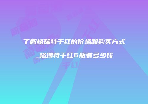 了解格瑞特干红的价格和购买方式_格瑞特干红6瓶装多少钱
