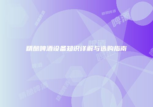 精酿啤酒设备知识详解与选购指南