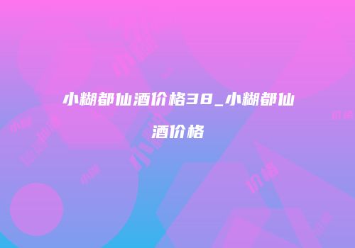 小糊都仙酒价格38_小糊都仙酒价格