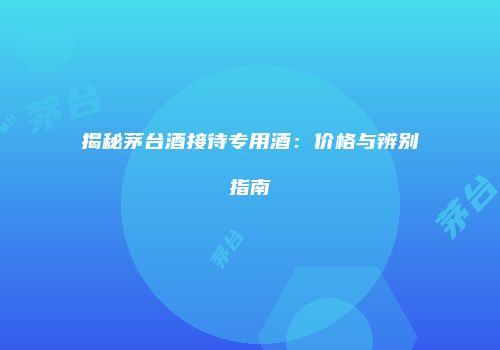 揭秘茅台酒接待专用酒：价格与辨别指南