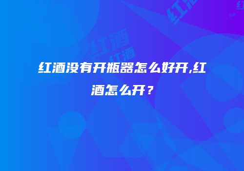 红酒没有开瓶器怎么好开,红酒怎么开？