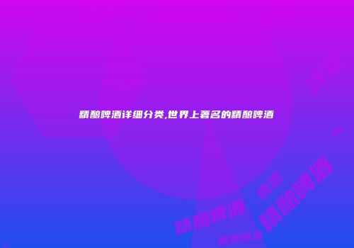 精酿啤酒详细分类,世界上著名的精酿啤酒