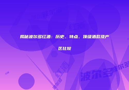 揭秘波尔多红酒：历史、特点、顶级酒款及产区比较