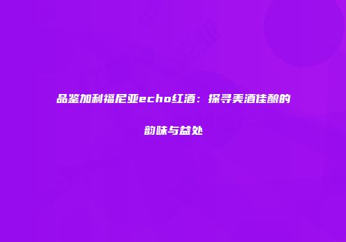 品鉴加利福尼亚echo红酒：探寻美酒佳酿的韵味与益处