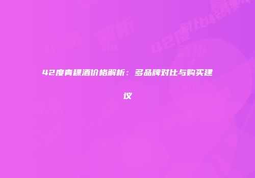 42度青稞酒价格解析：多品牌对比与购买建议